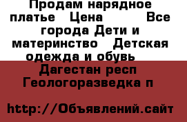 Продам нарядное платье › Цена ­ 500 - Все города Дети и материнство » Детская одежда и обувь   . Дагестан респ.,Геологоразведка п.